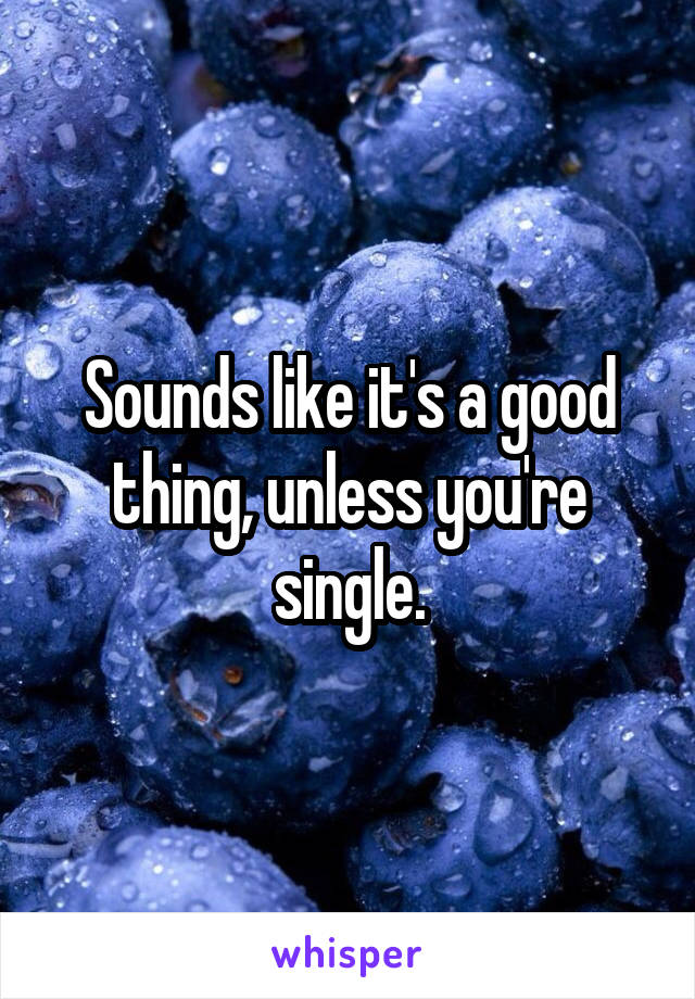 Sounds like it's a good thing, unless you're single.