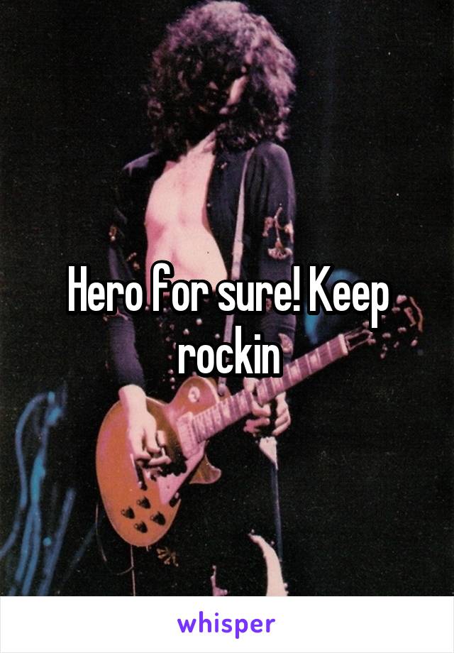 Hero for sure! Keep rockin