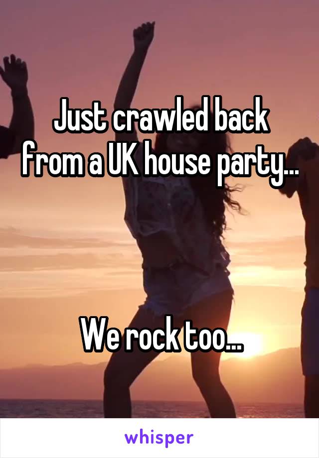 Just crawled back from a UK house party...



We rock too...