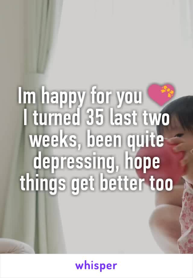 Im happy for you 💝
I turned 35 last two weeks, been quite depressing, hope things get better too