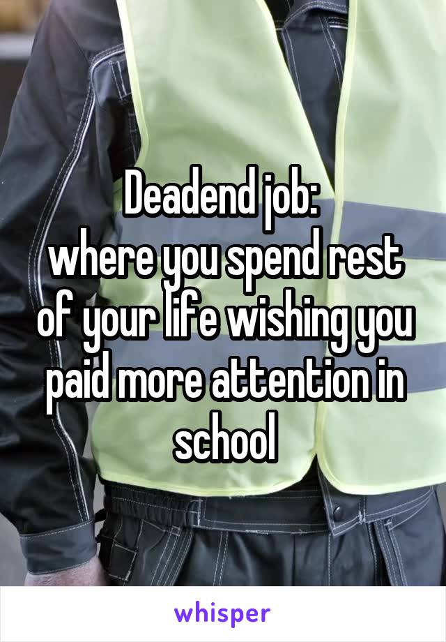 Deadend job: 
where you spend rest of your life wishing you paid more attention in school