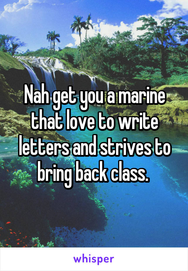 Nah get you a marine that love to write letters and strives to bring back class. 