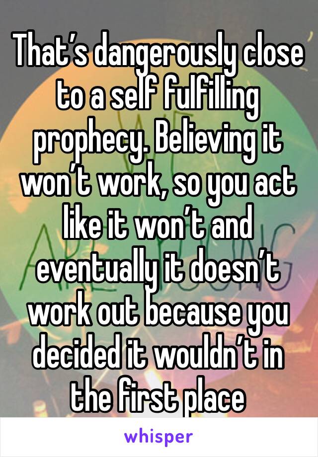 That’s dangerously close to a self fulfilling prophecy. Believing it won’t work, so you act like it won’t and eventually it doesn’t work out because you decided it wouldn’t in the first place