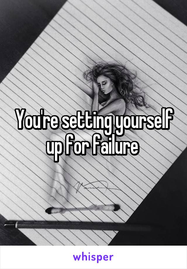 You're setting yourself up for failure 