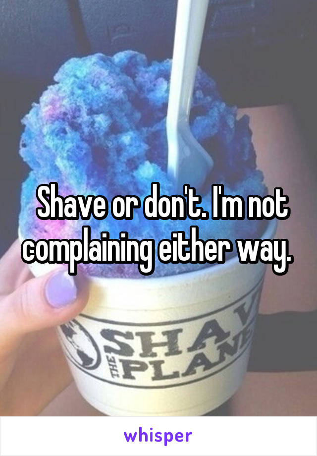  Shave or don't. I'm not complaining either way. 