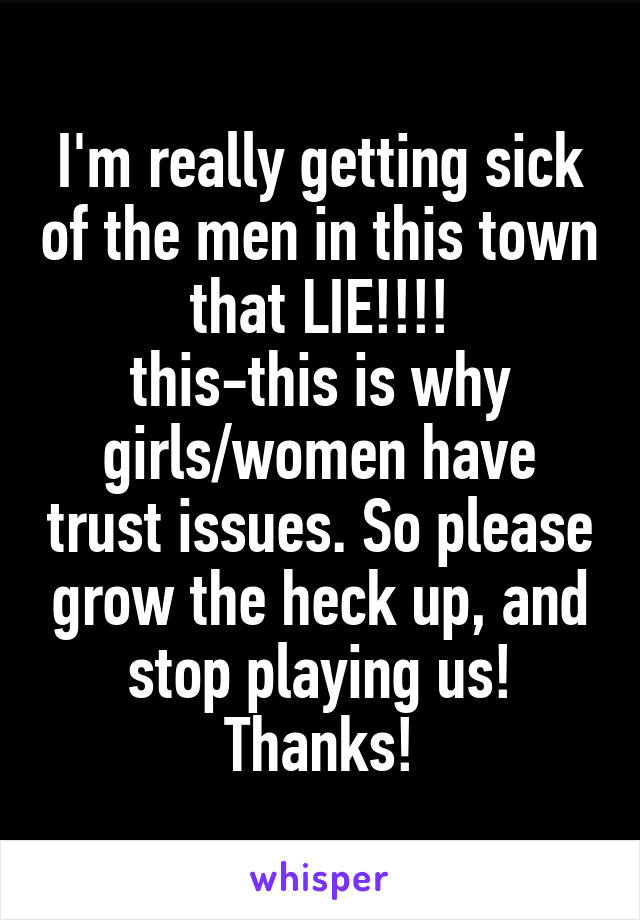 I'm really getting sick of the men in this town that LIE!!!!
this-this is why girls/women have trust issues. So please grow the heck up, and stop playing us!
Thanks!