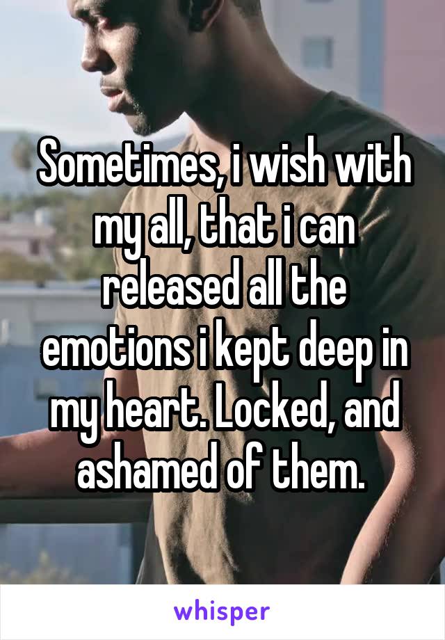 Sometimes, i wish with my all, that i can released all the emotions i kept deep in my heart. Locked, and ashamed of them. 