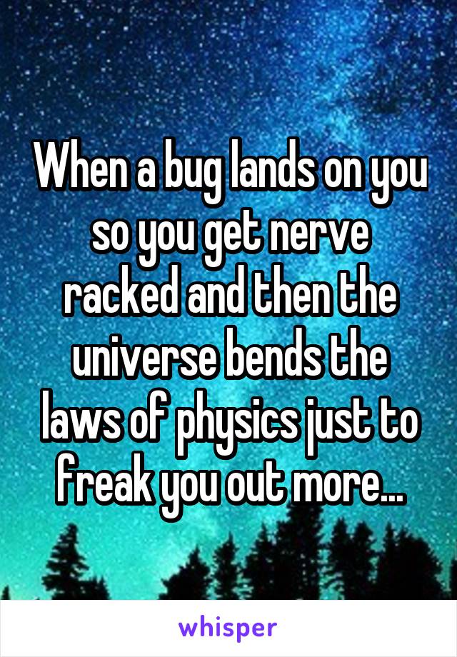 When a bug lands on you so you get nerve racked and then the universe bends the laws of physics just to freak you out more...