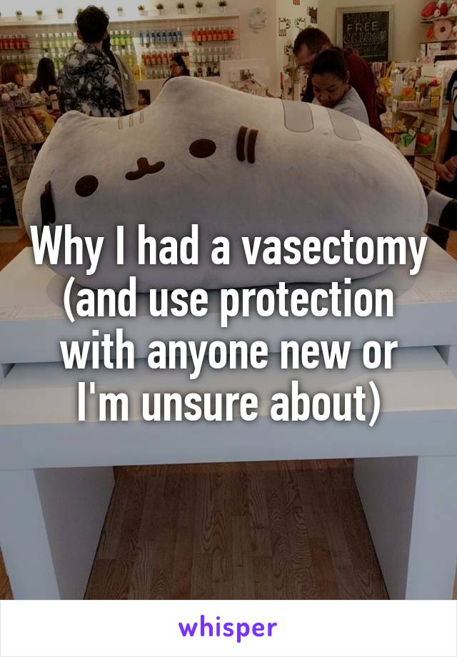 Why I had a vasectomy (and use protection with anyone new or I'm unsure about)