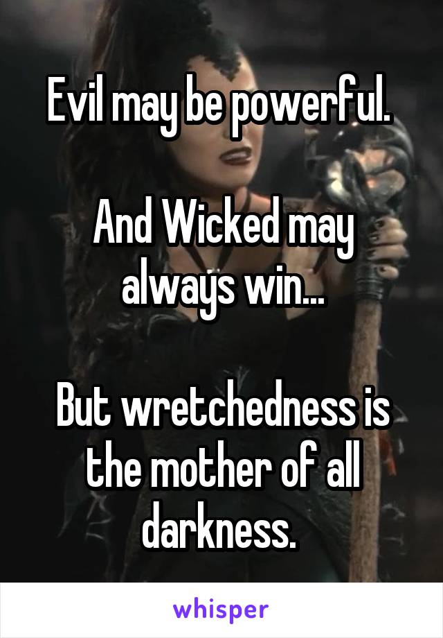 Evil may be powerful. 

And Wicked may always win...

But wretchedness is the mother of all darkness. 