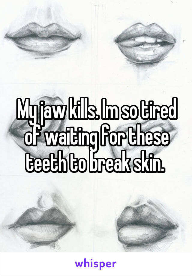 My jaw kills. Im so tired of waiting for these teeth to break skin. 