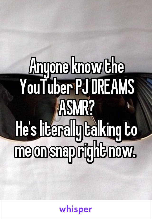 Anyone know the YouTuber PJ DREAMS ASMR?
He's literally talking to me on snap right now. 