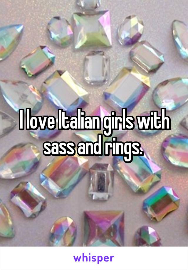 I love Italian girls with sass and rings. 