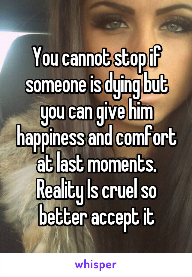 You cannot stop if someone is dying but you can give him happiness and comfort at last moments. Reality Is cruel so better accept it
