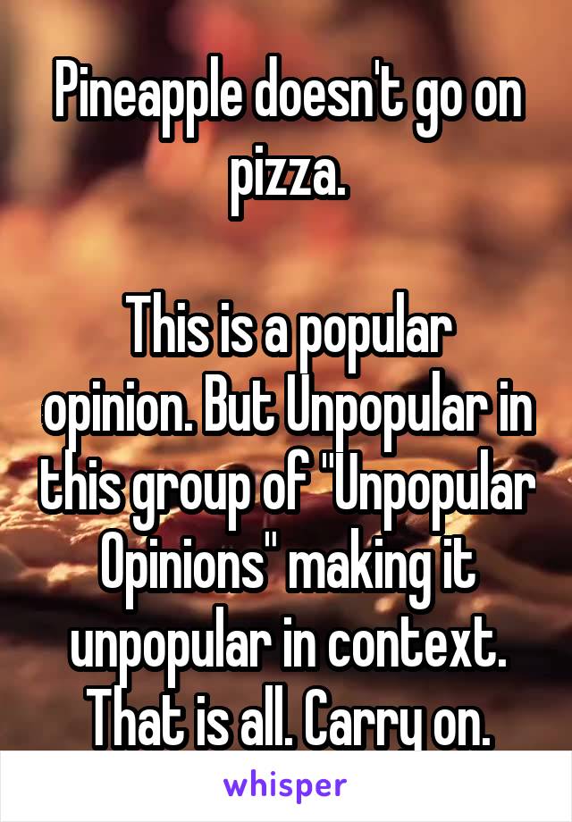 Pineapple doesn't go on pizza.

This is a popular opinion. But Unpopular in this group of "Unpopular Opinions" making it unpopular in context. That is all. Carry on.