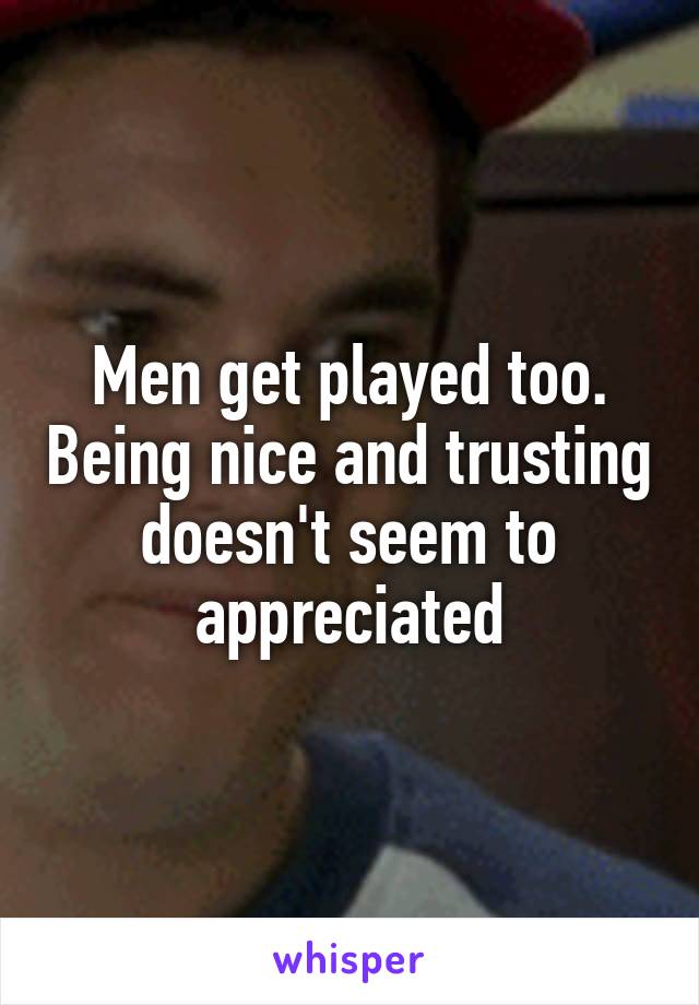 Men get played too. Being nice and trusting doesn't seem to appreciated