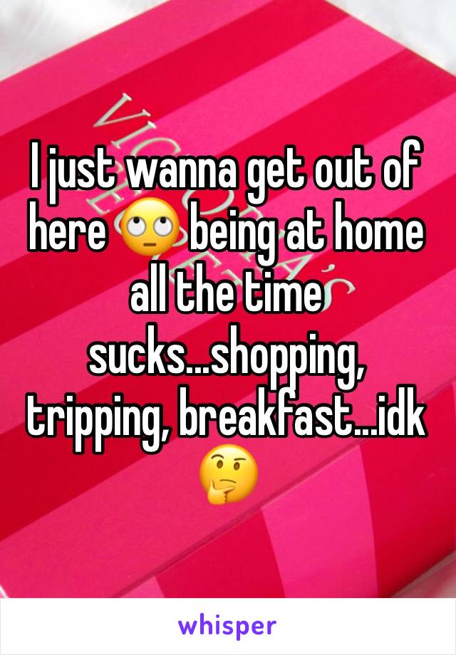 I just wanna get out of here 🙄 being at home all the time sucks...shopping, tripping, breakfast...idk 🤔