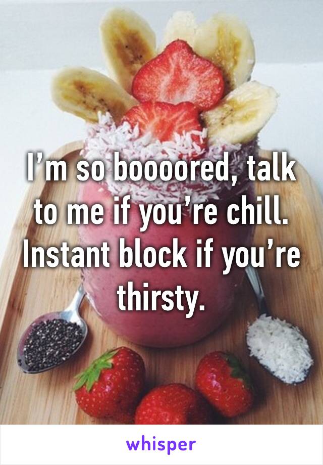 I’m so boooored, talk to me if you’re chill. Instant block if you’re thirsty.