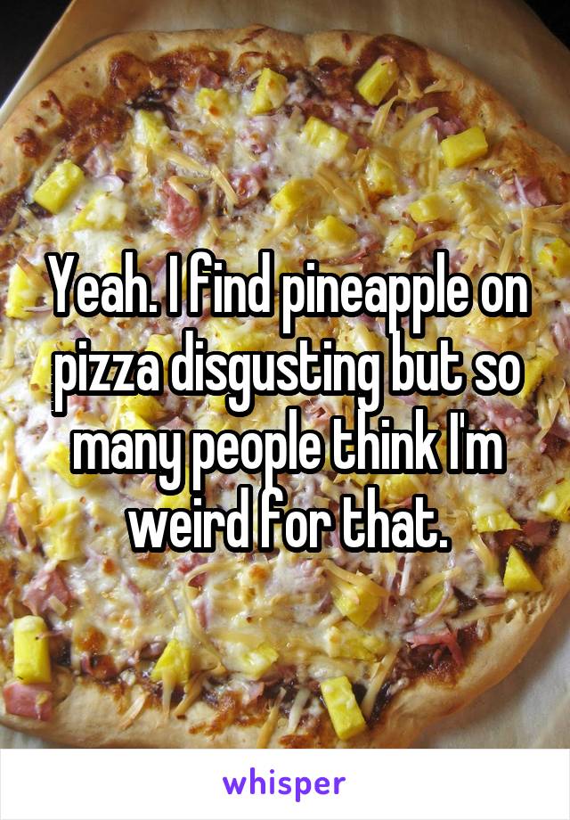 Yeah. I find pineapple on pizza disgusting but so many people think I'm weird for that.