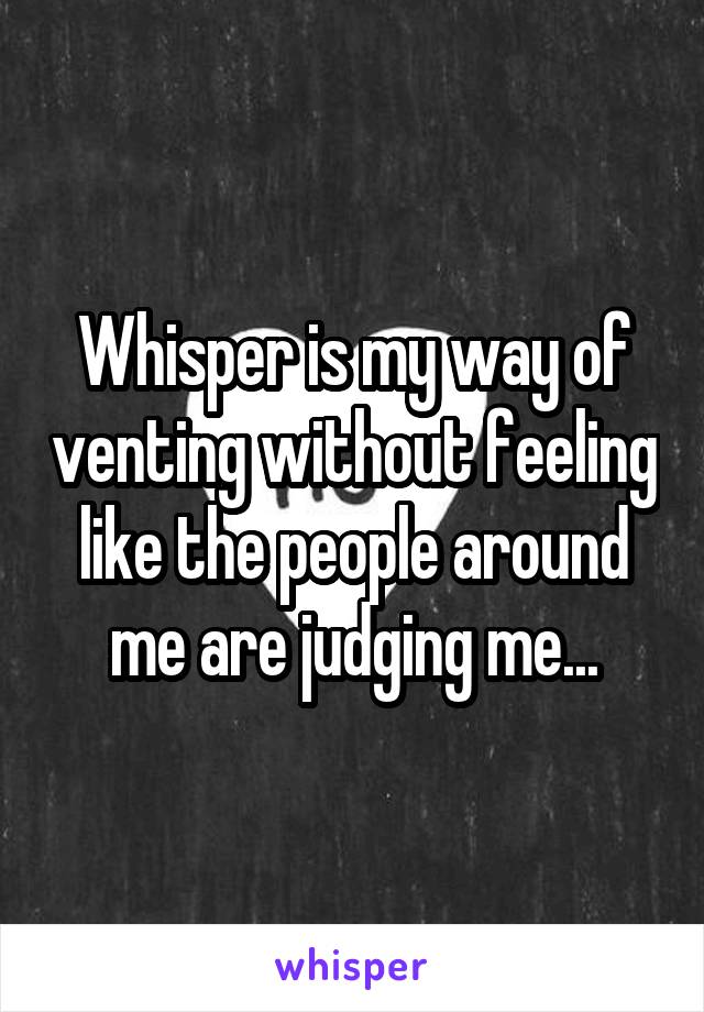 Whisper is my way of venting without feeling like the people around me are judging me...