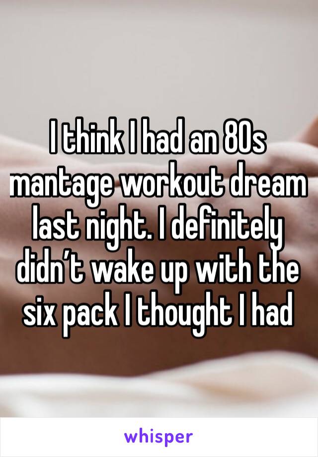 I think I had an 80s mantage workout dream last night. I definitely didn’t wake up with the six pack I thought I had 