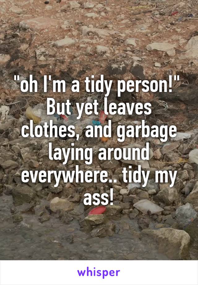"oh I'm a tidy person!" 
But yet leaves clothes, and garbage laying around everywhere.. tidy my ass!