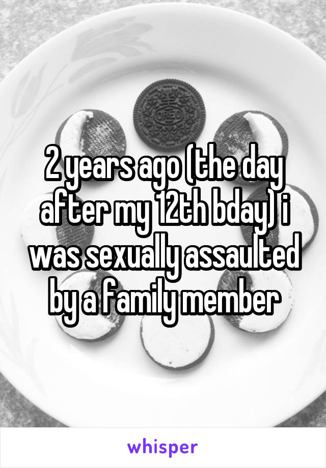 2 years ago (the day after my 12th bday) i was sexually assaulted by a family member
