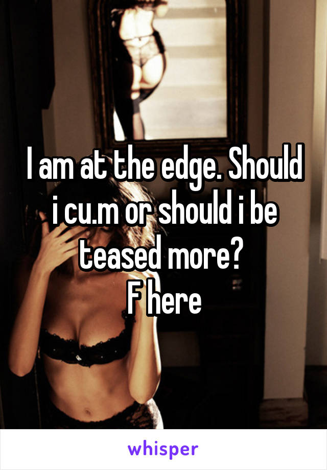 I am at the edge. Should i cu.m or should i be teased more? 
F here