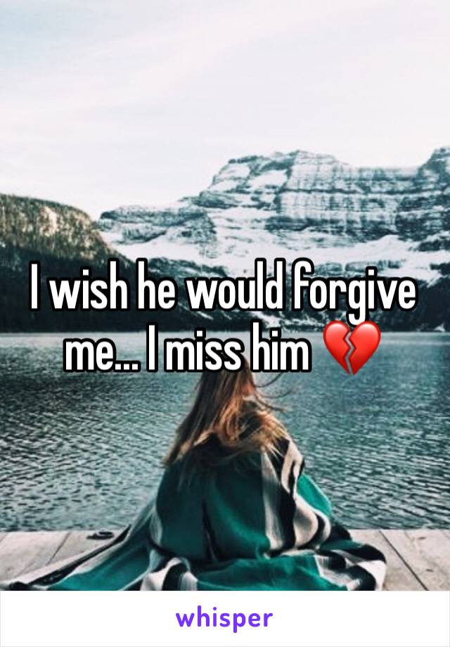 I wish he would forgive me... I miss him 💔