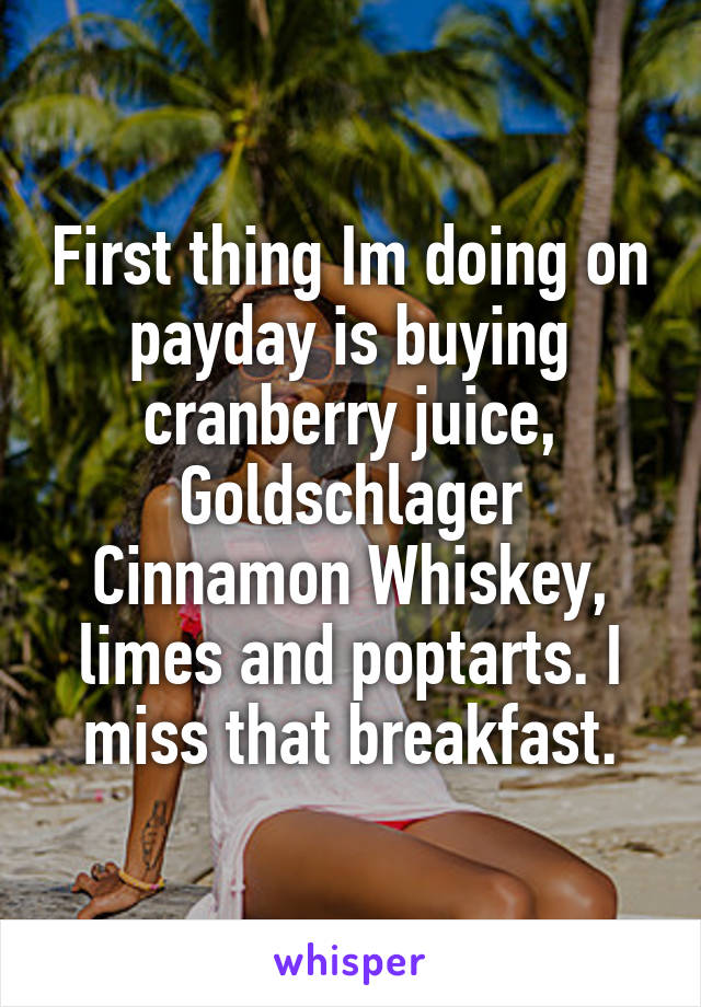 First thing Im doing on payday is buying cranberry juice, Goldschlager Cinnamon Whiskey, limes and poptarts. I miss that breakfast.