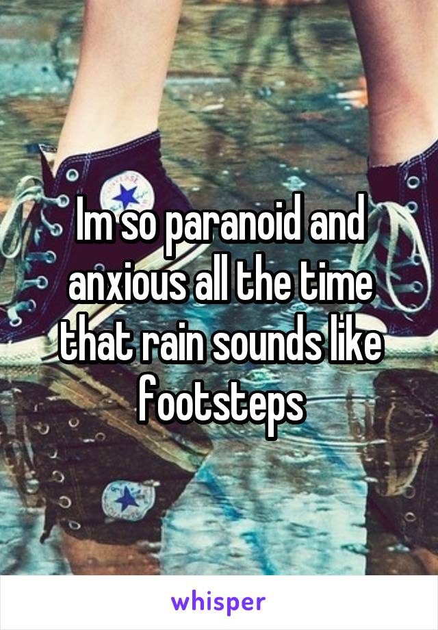 Im so paranoid and anxious all the time that rain sounds like footsteps