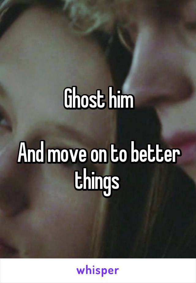 Ghost him

And move on to better things 