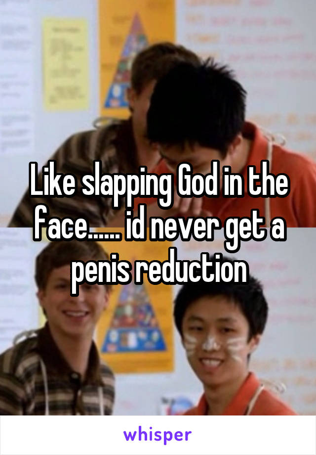 Like slapping God in the face...... id never get a penis reduction