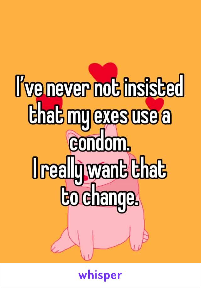 I’ve never not insisted that my exes use a condom. 
I really want that to change. 