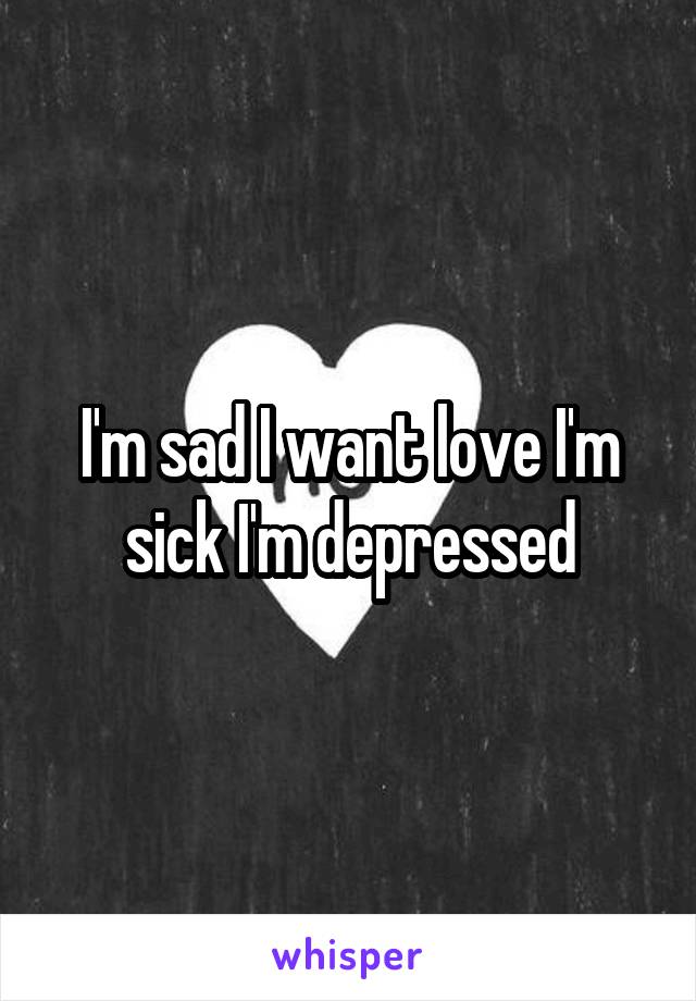 I'm sad I want love I'm sick I'm depressed