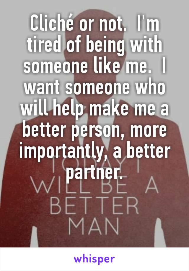Cliché or not.  I'm tired of being with someone like me.  I want someone who will help make me a better person, more importantly, a better partner.