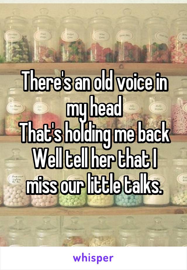 There's an old voice in my head
That's holding me back
Well tell her that I miss our little talks.