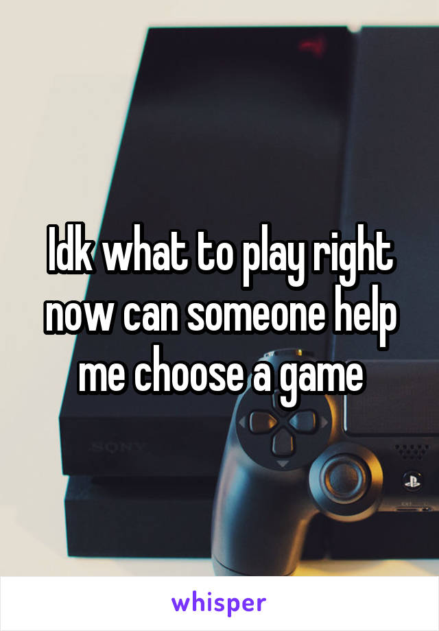 Idk what to play right now can someone help me choose a game