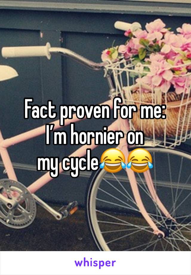 Fact proven for me:
I’m hornier on my cycle😂😂