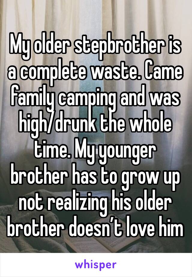 My older stepbrother is a complete waste. Came family camping and was high/drunk the whole time. My younger brother has to grow up not realizing his older brother doesn’t love him 
