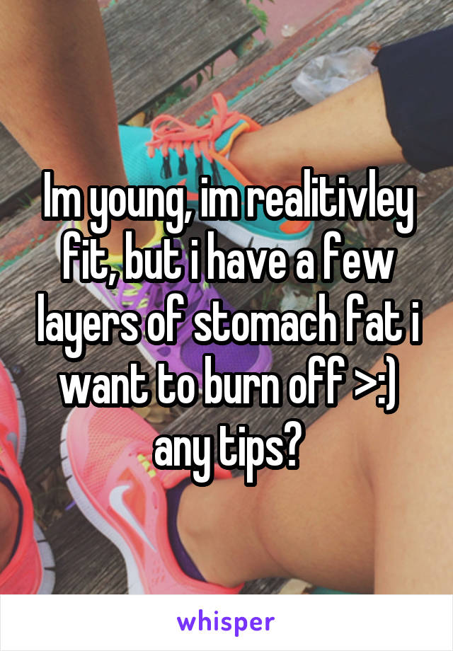 Im young, im realitivley fit, but i have a few layers of stomach fat i want to burn off >:) any tips?