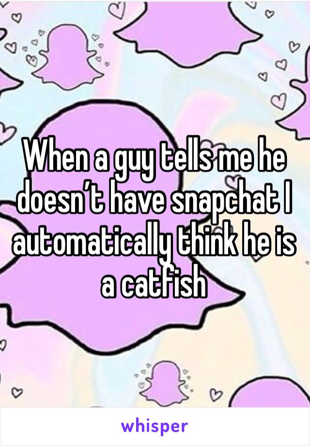 When a guy tells me he doesn’t have snapchat I automatically think he is a catfish