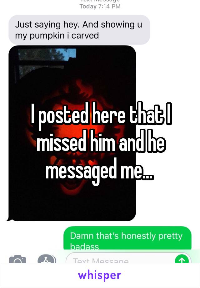 I posted here that I missed him and he messaged me... 