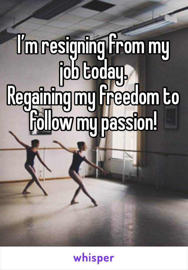 I’m resigning from my job today.
Regaining my freedom to follow my passion!