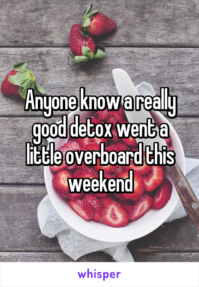 Anyone know a really good detox went a little overboard this weekend