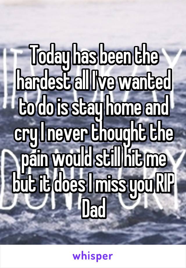 Today has been the hardest all I've wanted to do is stay home and cry I never thought the pain would still hit me but it does I miss you RIP Dad