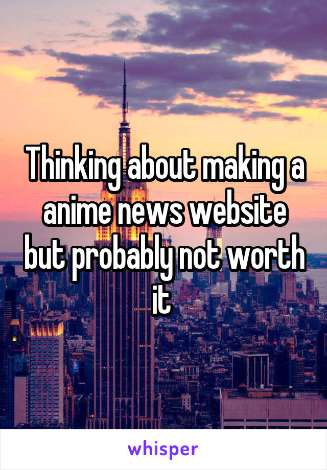 Thinking about making a anime news website but probably not worth it 