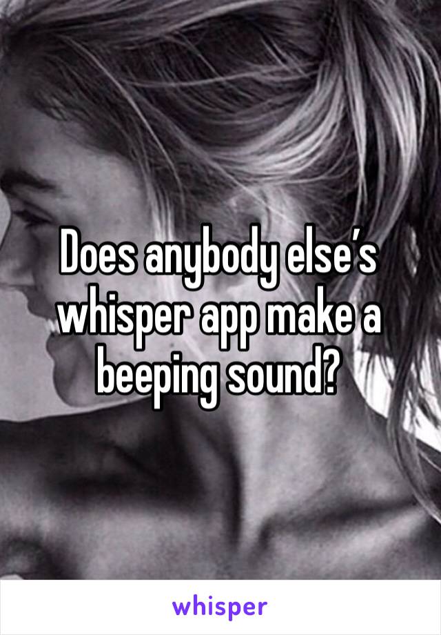 Does anybody else’s whisper app make a beeping sound? 