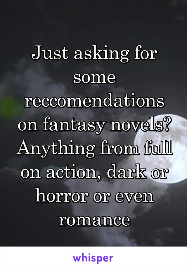 Just asking for some reccomendations on fantasy novels? Anything from full on action, dark or horror or even romance