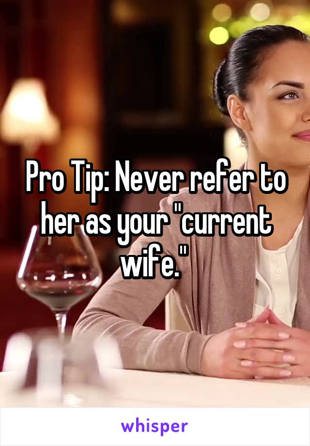Pro Tip: Never refer to her as your "current wife." 